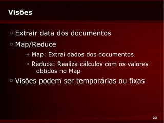 Visões

□
    Extrair data dos documentos
□
    Map/Reduce
       ◊   Map: Extrai dados dos documentos
       ◊   Reduce: Realiza cálculos com os valores
            obtidos no Map
□
    Visões podem ser temporárias ou fixas




                                                     23
 