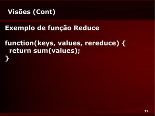Visões (Cont)

Exemplo de função Reduce

function(keys, values, rereduce) {
 return sum(values);
}




                                     25
 