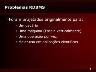 Problemas RDBMS

□
    Foram projetados originalmente para:
       ◊   Um usuário
       ◊   Uma máquina (Escala verticalmente)
       ◊   Uma operação por vez
       ◊   Maior uso em aplicações científicas




                                                 5
 