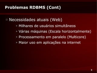 Problemas RDBMS (Cont)

□
    Necessidades atuais (Web)
       ◊   Milhares de usuários simultâneos
       ◊   Várias máquinas (Escala horizontalmente)
       ◊   Processamento em paralelo (Multicore)
       ◊   Maior uso em aplicações na internet




                                                   6
 