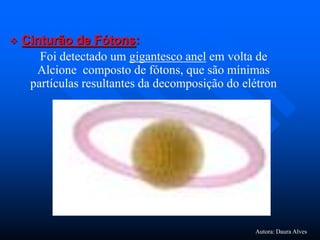  Cinturão de Fótons:
Foi detectado um gigantesco anel em volta de
Alcione composto de fótons, que são mínimas
partículas resultantes da decomposição do elétron
Autora: Daura Alves
 