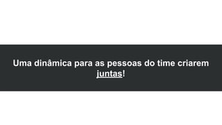 Uma dinâmica para as pessoas do time criarem
juntas!
 