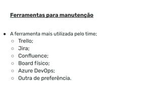 Ferramentas para manutenção
● A ferramenta mais utilizada pelo time;
○ Trello;
○ Jira;
○ Conﬂuence;
○ Board físico;
○ Azure DevOps;
○ Outra de preferência.
 