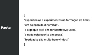 Pauta
[
“experiências e experimentos na formação de time”,
“um coleção de dinâmicas”,
“é algo que está em constante evolução”,
“e nada está escrito em pedra”,
“feedbacks são muito bem vindos!!”
]
 
