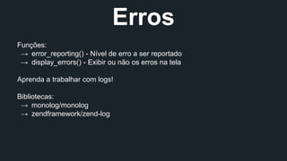 Trabalhando com 
Erros 
Funções: 
→ error_reporting() - Nível de erro a ser reportado 
→ display_errors() - Exibir ou não os erros na tela 
Aprenda a trabalhar com logs! 
Bibliotecas: 
→ monolog/monolog 
→ zendframework/zend-log 
 