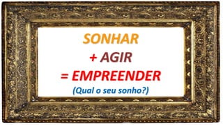 SONHAR
+ AGIR
= EMPREENDER
(Qual o seu sonho?)
 