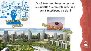 Você tem sentido as mudanças
à sua volta? Como está reagindo
ou se antecipando à elas?
 