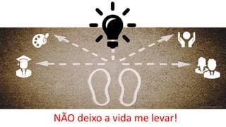 NÃO deixo a vida me levar!
 
