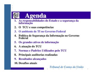 Agenda
1. As responsabilidades do Estado e a segurança da
    informação
2. O TCU e suas competências
3. O ambiente de TI ...