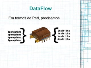 DataFlow
Em termos de Perl, precisamos
 
