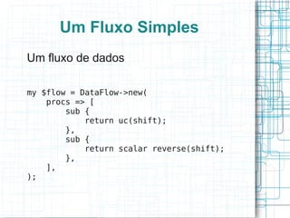 Um Fluxo Simples
Um fluxo de dados

my $flow = DataFlow->new(
    procs => [
        sub {
            return uc(shift);
        },
        sub {
            return scalar reverse(shift);
        },
    ],
);
 
