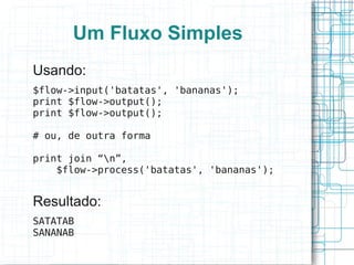 Um Fluxo Simples
Usando:
$flow->input('batatas', 'bananas');
print $flow->output();
print $flow->output();

# ou, de outra forma

print join “n”,
    $flow->process('batatas', 'bananas');


Resultado:
SATATAB
SANANAB
 
