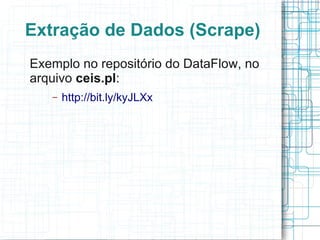 Extração de Dados (Scrape)
Exemplo no repositório do DataFlow, no
arquivo ceis.pl:
   –   http://bit.ly/kyJLXx
 