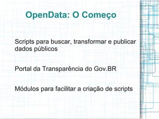 OpenData: O Começo

Scripts para buscar, transformar e publicar
dados públicos


Portal da Transparência do Gov.BR


Módulos para facilitar a criação de scripts
 