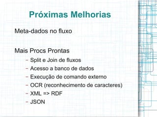 Próximas Melhorias
Meta-dados no fluxo


Mais Procs Prontas
   –   Split e Join de fluxos
   –   Acesso a banco de dados
   –   Execução de comando externo
   –   OCR (reconhecimento de caracteres)
   –   XML => RDF
   –   JSON
 