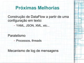 Próximas Melhorias
Construção de DataFlow a partir de uma
configuração em texto:
   –   YAML, JSON, XML, etc...


Paralelismo
   –   Processos, threads


Mecanismo de log de mensagens
 