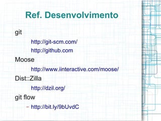 Ref. Desenvolvimento
git
          http://git-scm.com/
          http://github.com
Moose
          http://www.iinteractive.com/moose/
Dist::Zilla
          http://dzil.org/
git flow
      –   http://bit.ly/9bUvdC
 