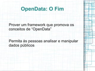 OpenData: O Fim

Prover um framework que promova os
conceitos de “OpenData”


Permita às pessoas analisar e manipular
dados públicos
 