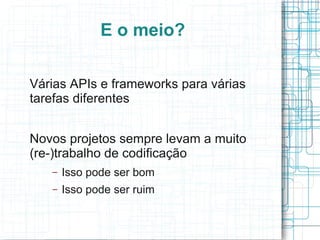 E o meio?

Várias APIs e frameworks para várias
tarefas diferentes


Novos projetos sempre levam a muito
(re-)trabalho de codificação
   –   Isso pode ser bom
   –   Isso pode ser ruim
 