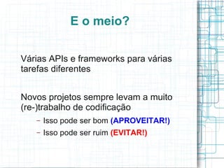E o meio?

Várias APIs e frameworks para várias
tarefas diferentes


Novos projetos sempre levam a muito
(re-)trabalho de codificação
   –   Isso pode ser bom (APROVEITAR!)
   –   Isso pode ser ruim (EVITAR!)
 