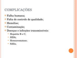 COMPLICAÇÕES  Falha humana; Falta de controle de qualidade; Hemólise; Contaminação; Doenças e infecções transmissíveis: Hepatite B e C; SIDA; Hemocromatose; Sifílis. 