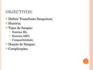 OBJECTIVOS: Definir Transfusão Sanguínea; História; Tipos de Sangue: Sistema Rh; Sistema ABO; Compatibilidade; Doação de Sangue; Complicações. 
