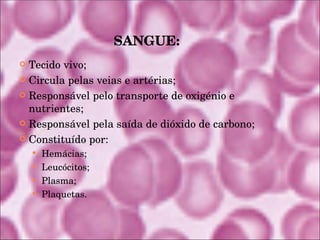 SANGUE: Tecido vivo; Circula pelas veias e artérias; Responsável pelo transporte de oxigénio e nutrientes; Responsável pela saída de dióxido de carbono; Constituído por: Hemácias; Leucócitos; Plasma; Plaquetas. 