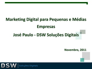 Marketing Digital para Pequenas e Médias
               Empresas
   José Paulo - DSW Soluções Digitais


                             Novembro, 2011
 