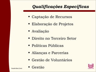Qualificações Específicas Captação de Recursos Elaboração de Projetos Avaliação Direito no Terceiro Setor Políticas Públicas Alianças e Parcerias Gestão de Voluntários Gestão 