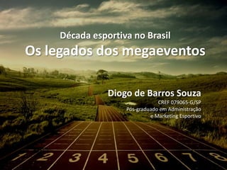 Década esportiva no Brasil
Os legados dos megaeventos
Diogo de Barros Souza
CREF 079065-G/SP
Pós-graduado em Administração
e Marketing Esportivo
 