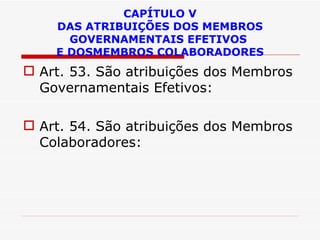 CAPÍTULO V DAS ATRIBUIÇÕES DOS MEMBROS GOVERNAMENTAIS EFETIVOS  E DOSMEMBROS COLABORADORES Art. 53. São atribuições dos Membros Governamentais Efetivos: Art. 54. São atribuições dos Membros Colaboradores: 