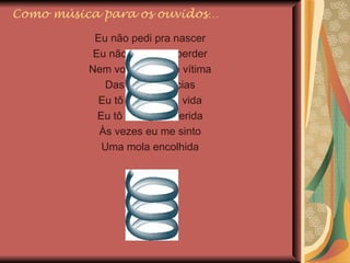 Como música para os ouvidos… Eu não pedi pra nascer Eu não nasci pra perder Nem vou sobrar de vítima Das circunstâncias Eu tô plugado na vida Eu tô curando a ferida Às vezes eu me sinto Uma mola encolhida 
