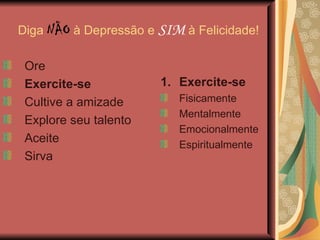 Diga  NÃO  à Depressão e  SIM  à Felicidade! Exercite-se Fisicamente Mentalmente Emocionalmente Espiritualmente Ore Exercite-se Cultive a amizade Explore seu talento Aceite Sirva 