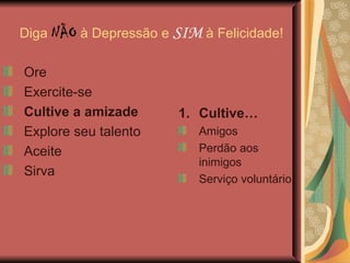 Diga  NÃO  à Depressão e  SIM  à Felicidade! Ore Exercite-se Cultive a amizade Explore seu talento Aceite Sirva Cultive… Amigos Perdão aos inimigos Serviço voluntário 
