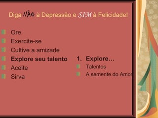 Diga  NÃO  à Depressão e  SIM  à Felicidade! Explore… Talentos A semente do Amor Ore Exercite-se Cultive a amizade Explore seu talento Aceite Sirva 