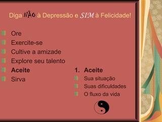 Diga  NÃO  à Depressão e  SIM  à Felicidade! Aceite Sua situação Suas dificuldades O fluxo da vida Ore Exercite-se Cultive a amizade Explore seu talento Aceite Sirva 