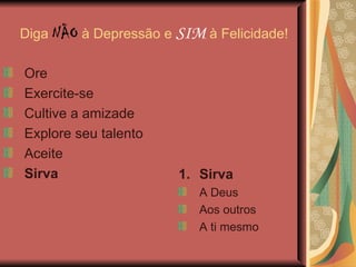 Diga  NÃO  à Depressão e  SIM  à Felicidade! Sirva A Deus Aos outros A ti mesmo Ore Exercite-se Cultive a amizade Explore seu talento Aceite Sirva 