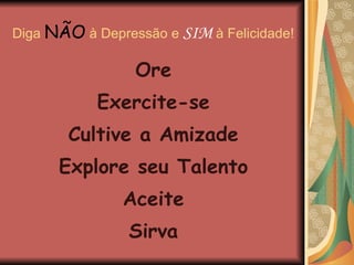 Diga  NÃO  à Depressão e  SIM  à Felicidade! Ore Exercite-se Cultive a Amizade Explore seu Talento Aceite Sirva 