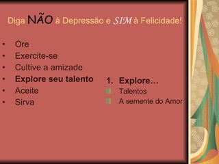 Diga  NÃO  à Depressão e  SIM  à Felicidade! Explore… Talentos A semente do Amor Ore Exercite-se Cultive a amizade Explore seu talento Aceite Sirva 