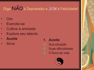 Diga  NÃO  à Depressão e  SIM  à Felicidade! Aceite Sua situação Suas dificuldades O fluxo da vida Ore Exercite-se Cultive a amizade Explore seu talento Aceite Sirva 