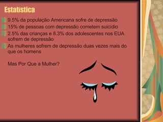 Estat í stica 9.5% da população Americana sofre de depressão 15% de pessoas com depressão cometem suicídio 2.5% das crianças e 8.3% dos adolescentes nos EUA sofrem de depressão As mulheres sofrem de depressão duas vezes mais do que os homens Mas Por Que a Mulher?  