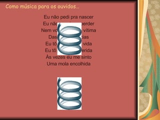 Como música para os ouvidos… Eu não pedi pra nascer Eu não nasci pra perder Nem vou sobrar de vítima Das circunstâncias Eu tô plugado na vida Eu tô curando a ferida Às vezes eu me sinto Uma mola encolhida 