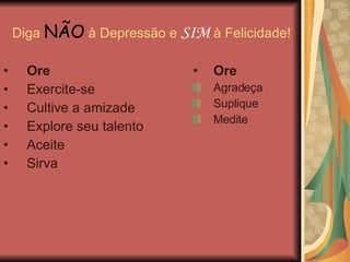 Diga  NÃO  à Depressão e  SIM  à Felicidade! Ore Exercite-se Cultive a amizade Explore seu talento Aceite Sirva Ore Agradeça Suplique Medite 