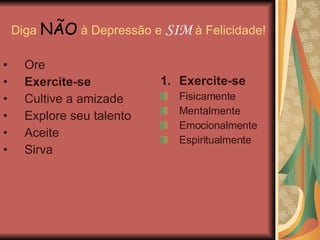 Diga  NÃO  à Depressão e  SIM  à Felicidade! Exercite-se Fisicamente Mentalmente Emocionalmente Espiritualmente Ore Exercite-se Cultive a amizade Explore seu talento Aceite Sirva 