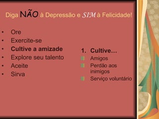 Diga  NÃO  à Depressão e  SIM  à Felicidade! Ore Exercite-se Cultive a amizade Explore seu talento Aceite Sirva Cultive… Amigos Perdão aos inimigos Serviço voluntário 
