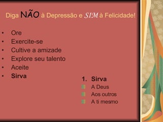 Diga  NÃO  à Depressão e  SIM  à Felicidade! Sirva A Deus Aos outros A ti mesmo Ore Exercite-se Cultive a amizade Explore seu talento Aceite Sirva 
