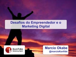 Marcio Okabe
@marcioKonfide
Desafios do Empreendedor e o
Marketing Digital
 