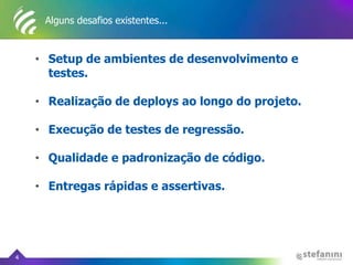 Alguns desafios existentes...
• Setup de ambientes de desenvolvimento e
testes.
• Realização de deploys ao longo do projeto.
• Execução de testes de regressão.
• Qualidade e padronização de código.
• Entregas rápidas e assertivas.
4
 
