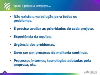 Alguns a pontos a considerar...
• Não existe uma solução para todos os
problemas.
• É preciso avaliar as prioridades de cada projeto.
• Experiência da equipe.
• Urgência dos problemas.
• Deve ser um processo de melhoria contínua.
• Processos internos, tecnologias adotadas pela
empresa, etc.
5
 