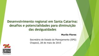 Desenvolvimento regional em Santa Catarina:
desafios e potencialidades para diminuição
das desigualdades
Murilo Flores
Secretário de Estado do Planejamento (SPG)
Chapecó, 28 de maio de 2015
 